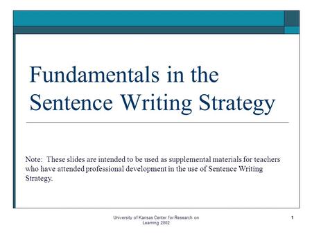 University of Kansas Center for Research on Learning 2002 1 Fundamentals in the Sentence Writing Strategy Note: These slides are intended to be used as.
