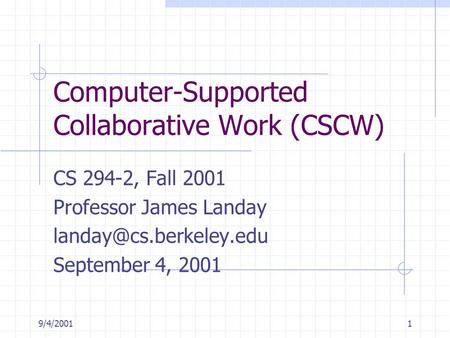 9/4/20011 Computer-Supported Collaborative Work (CSCW) CS 294-2, Fall 2001 Professor James Landay September 4, 2001.