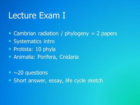 Lecture Exam I Cambrian radiation / phylogeny = 2 papers Systematics intro Protista: 10 phyla Animalia: Porifera, Cnidaria ~20 questions Short answer,