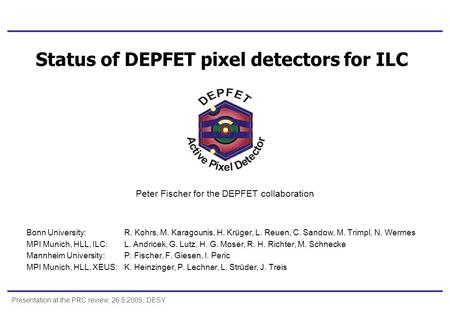 Presentation at the PRC review, 26.5.2005, DESY Status of DEPFET pixel detectors for ILC Peter Fischer for the DEPFET collaboration Bonn University:R.