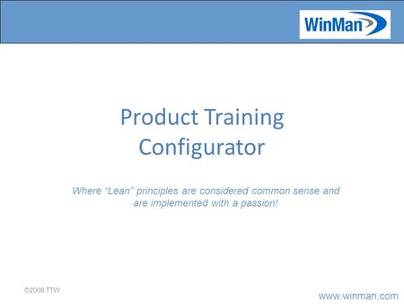 Www.winman.com Product Training Configurator ©2008 TTW Where “Lean” principles are considered common sense and are implemented with a passion!