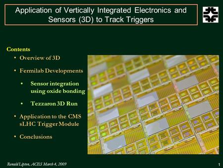 Ronald Lipton, ACES March 4, 2009 1 Application of Vertically Integrated Electronics and Sensors (3D) to Track Triggers Contents Overview of 3D Fermilab.