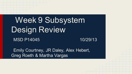 Week 9 Subsystem Design Review MSD P14045 10/29/13 Emily Courtney, JR Daley, Alex Hebert, Greg Roeth & Martha Vargas.