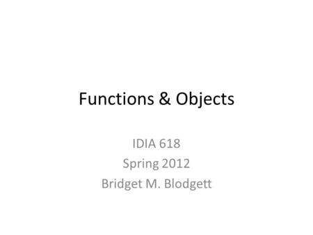 Functions & Objects IDIA 618 Spring 2012 Bridget M. Blodgett.