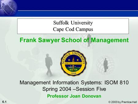 6.1 © 2003 by Prentice Hall Suffolk University Cape Cod Campus Frank Sawyer School of Management Management Information Systems: ISOM 810 Spring 2004 –Session.