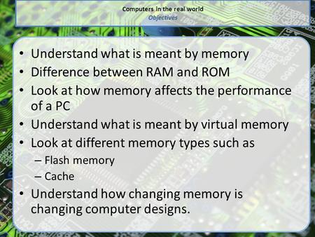 Computers in the real world Objectives Understand what is meant by memory Difference between RAM and ROM Look at how memory affects the performance of.