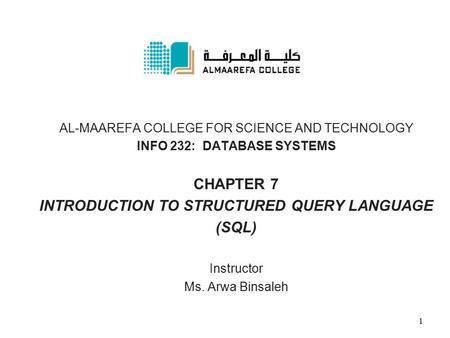 AL-MAAREFA COLLEGE FOR SCIENCE AND TECHNOLOGY INFO 232: DATABASE SYSTEMS CHAPTER 7 INTRODUCTION TO STRUCTURED QUERY LANGUAGE (SQL) Instructor Ms. Arwa.