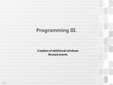 V 1.0 Programming III. Creation of additional windows Routed events.