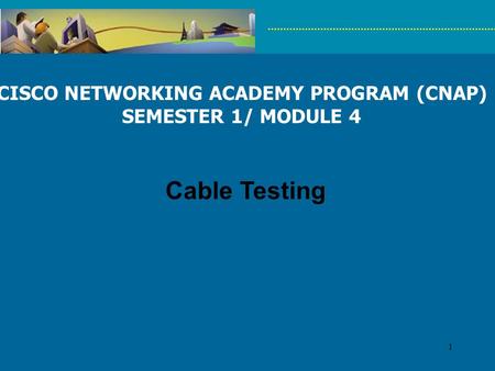 1 CISCO NETWORKING ACADEMY PROGRAM (CNAP) SEMESTER 1/ MODULE 4 Cable Testing.