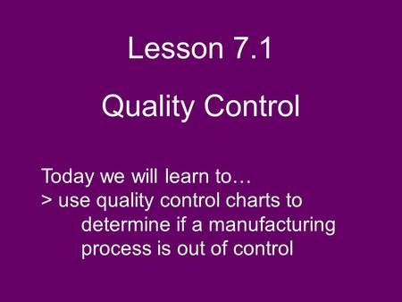 Lesson 7.1 Quality Control Today we will learn to… > use quality control charts to determine if a manufacturing process is out of control.