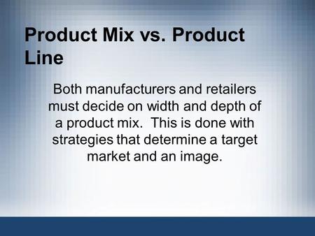 Product Mix vs. Product Line Both manufacturers and retailers must decide on width and depth of a product mix. This is done with strategies that determine.
