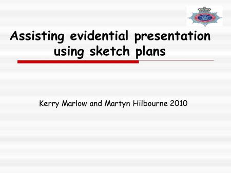 Assisting evidential presentation using sketch plans Kerry Marlow and Martyn Hilbourne 2010.