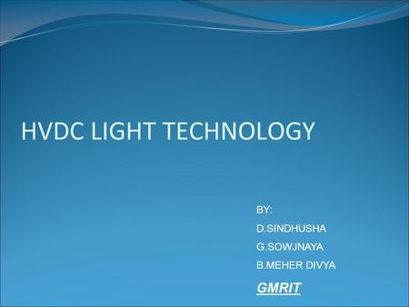 HVDC LIGHT TECHNOLOGY BY: D.SINDHUSHA G.SOWJNAYA B.MEHER DIVYA GMRIT.