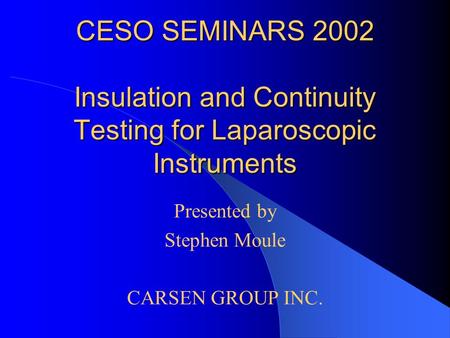 CESO SEMINARS 2002 Insulation and Continuity Testing for Laparoscopic Instruments Presented by Stephen Moule CARSEN GROUP INC.