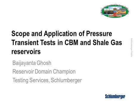 Schlumberger Public Scope and Application of Pressure Transient Tests in CBM and Shale Gas reservoirs Baijayanta Ghosh Reservoir Domain Champion Testing.