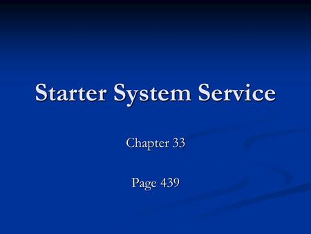 Starter System Service Chapter 33 Page 439. Service Begins with Checking System Check the battery first –Voltage should be 12.6 and while the starter.