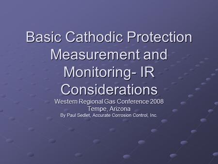 Basic Cathodic Protection Measurement and Monitoring- IR Considerations Western Regional Gas Conference 2008 Tempe, Arizona By Paul Sedlet, Accurate Corrosion.