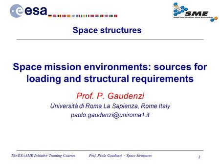 The ESA SME Initiative Training Courses Prof. Paolo Gaudenzi - Space Structures 1 Space mission environments: sources for loading and structural requirements.