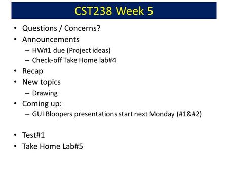 CST238 Week 5 Questions / Concerns? Announcements – HW#1 due (Project ideas) – Check-off Take Home lab#4 Recap New topics – Drawing Coming up: – GUI Bloopers.