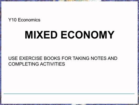 Y10 Economics MIXED ECONOMY USE EXERCISE BOOKS FOR TAKING NOTES AND COMPLETING ACTIVITIES.