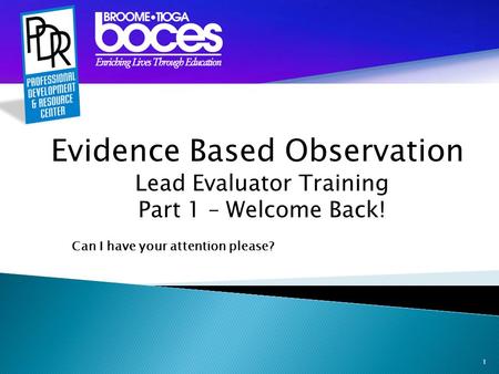 1 Evidence Based Observation Lead Evaluator Training Part 1 – Welcome Back! Can I have your attention please?