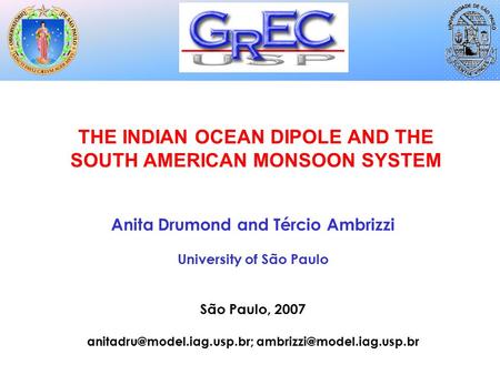 THE INDIAN OCEAN DIPOLE AND THE SOUTH AMERICAN MONSOON SYSTEM Anita Drumond and Tércio Ambrizzi University of São Paulo São Paulo, 2007