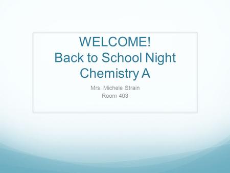 WELCOME! Back to School Night Chemistry A Mrs. Michele Strain Room 403.