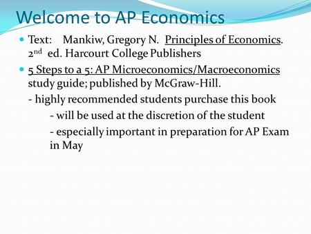 Welcome to AP Economics Text: Mankiw, Gregory N. Principles of Economics. 2 nd ed. Harcourt College Publishers 5 Steps to a 5: AP Microeconomics/Macroeconomics.