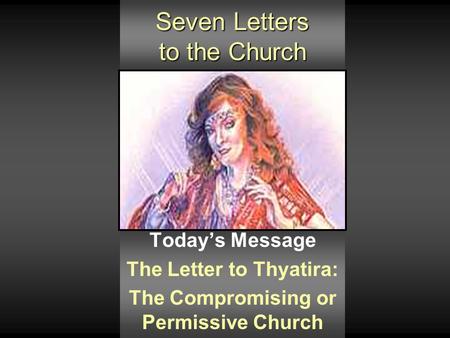 Seven Letters to the Church Today’s Message The Letter to Thyatira: The Compromising or Permissive Church.