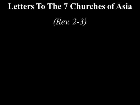 Letters To The 7 Churches of Asia (Rev. 2-3). Letters To The 7 Churches of Asia (Rev. 2-3) Some were good (Smyrna, Philadelphia) Some were good / bad.