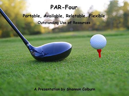PAR-Four Portable, Available, Relatable, Flexible Outstanding Use of Resources A Presentation by Shannon Colburn.