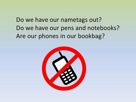 Do we have our nametags out? Do we have our pens and notebooks? Are our phones in our bookbag?