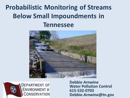 Probabilistic Monitoring of Streams Below Small Impoundments in Tennessee Debbie Arnwine Water Pollution Control 615-532-0703
