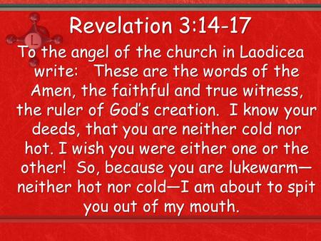 Revelation 3:14-17 To the angel of the church in Laodicea write: These are the words of the Amen, the faithful and true witness, the ruler of God’s creation.