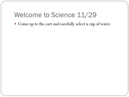 Welcome to Science 11/29 Come up to the cart and carefully select a cup of water.