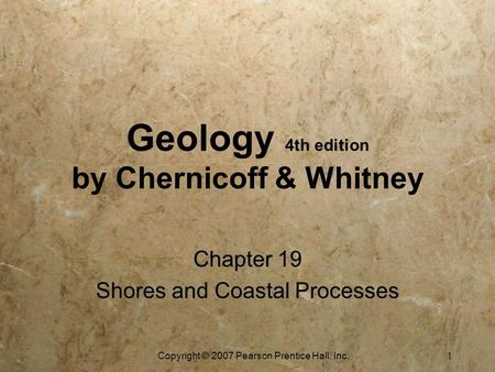 Copyright © 2007 Pearson Prentice Hall, Inc. 1 Geology 4th edition by Chernicoff & Whitney Chapter 19 Shores and Coastal Processes Chapter 19 Shores and.