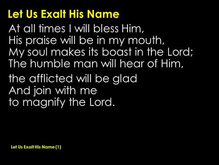 Let Us Exalt His Name At all times I will bless Him, His praise will be in my mouth, My soul makes its boast in the Lord; The humble man will hear of Him,