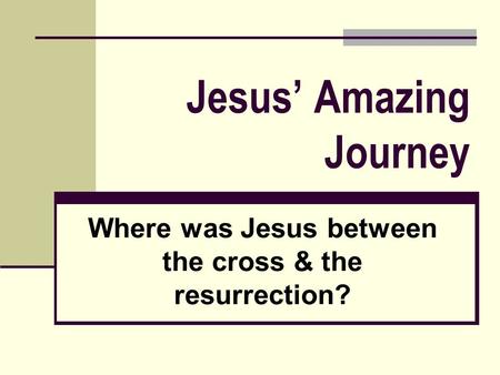 Jesus’ Amazing Journey Where was Jesus between the cross & the resurrection?