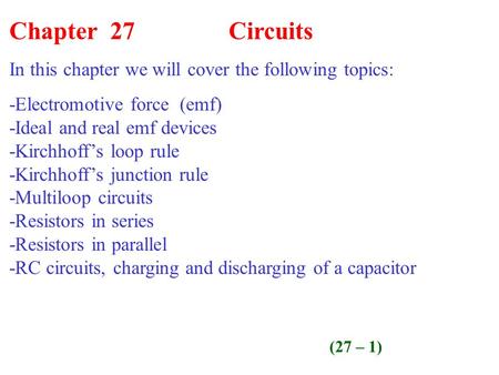 Chapter 27 Circuits In this chapter we will cover the following topics: -Electromotive force (emf) -Ideal and real emf devices -Kirchhoff’s loop rule -Kirchhoff’s.
