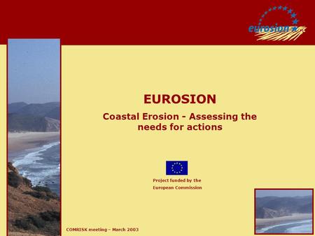 COMRISK meeting – March 2003 EUROSION Coastal Erosion - Assessing the needs for actions Project funded by the European Commission.