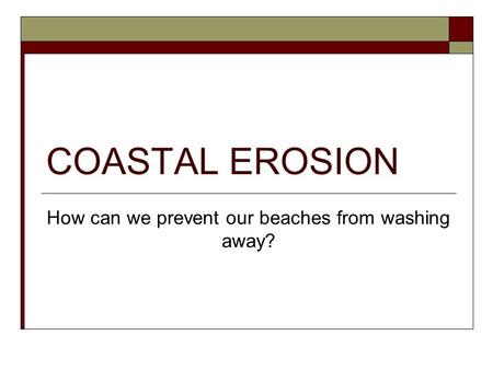 COASTAL EROSION How can we prevent our beaches from washing away?