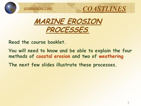 LITHOSPHERE CORE COASTLINES 1 MARINE EROSION PROCESSES. Read the course booklet. You will need to know and be able to explain the four methods of coastal.