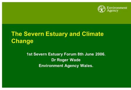The Severn Estuary and Climate Change 1st Severn Estuary Forum 8th June 2006. Dr Roger Wade Environment Agency Wales.