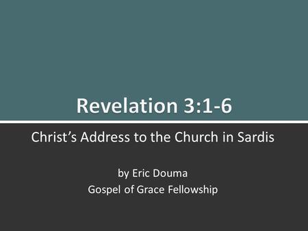 Revelation 3:1-6 Christ’s Message to Sardis1 Christ’s Address to the Church in Sardis by Eric Douma Gospel of Grace Fellowship.