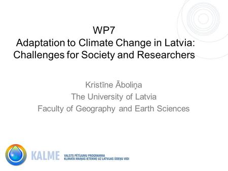 WP7 Adaptation to Climate Change in Latvia: Challenges for Society and Researchers Kristīne Āboliņa The University of Latvia Faculty of Geography and Earth.