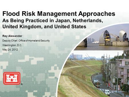US Army Corps of Engineers BUILDING STRONG ® Flood Risk Management Approaches As Being Practiced in Japan, Netherlands, United Kingdom, and United States.