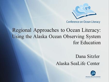 Regional Approaches to Ocean Literacy: Using the Alaska Ocean Observing System for Education Dana Sitzler Alaska SeaLife Center Dana Sitzler Alaska SeaLife.