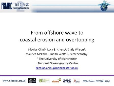 Www.floodrisk.org.uk EPSRC Grant: EP/FP202511/1 From offshore wave to coastal erosion and overtopping Nicolas Chini 1, Lucy Bricheno 2, Chris Wilson 2,