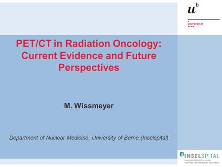 M. Wissmeyer Department of Nuclear Medicine, University of Berne (Inselspital) PET/CT in Radiation Oncology: Current Evidence and Future Perspectives.