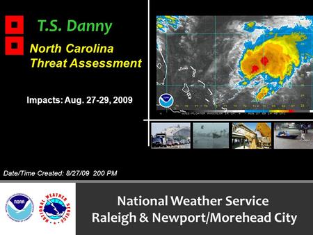 T.S. Danny National Weather Service Raleigh & Newport/Morehead City North Carolina Threat Assessment Impacts: Aug. 27-29, 2009 Date/Time Created: 8/27/09.